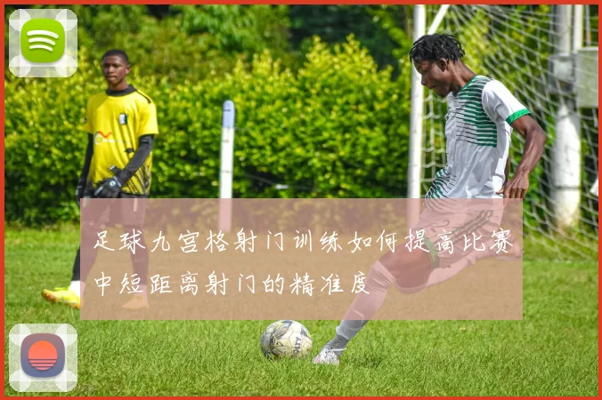足球九宫格射门训练如何提高比赛中短距离射门的精准度
