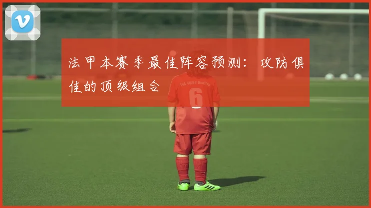 法甲本赛季最佳阵容预测：攻防俱佳的顶级组合
