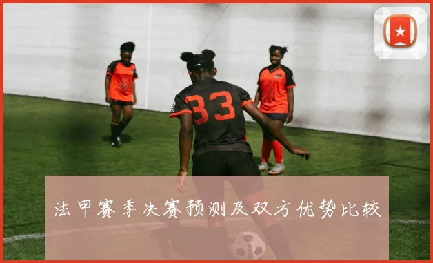 法甲赛季决赛预测及双方优势比较