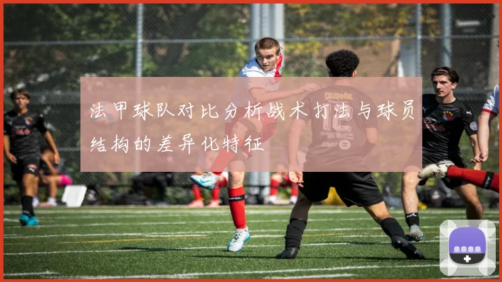 法甲球队对比分析战术打法与球员结构的差异化特征