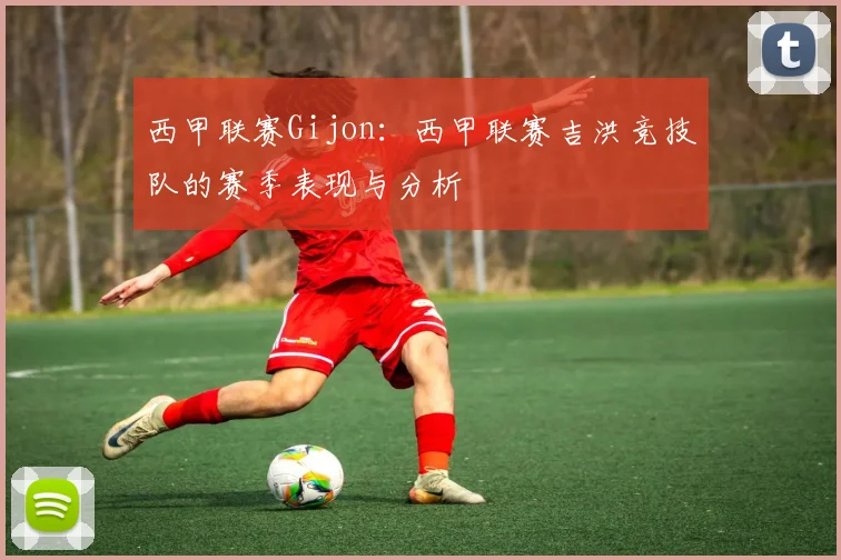 西甲联赛Gijon：西甲联赛吉洪竞技队的赛季表现与分析