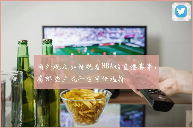 海外观众如何观看NBA的直播赛事，有哪些主流平台可供选择