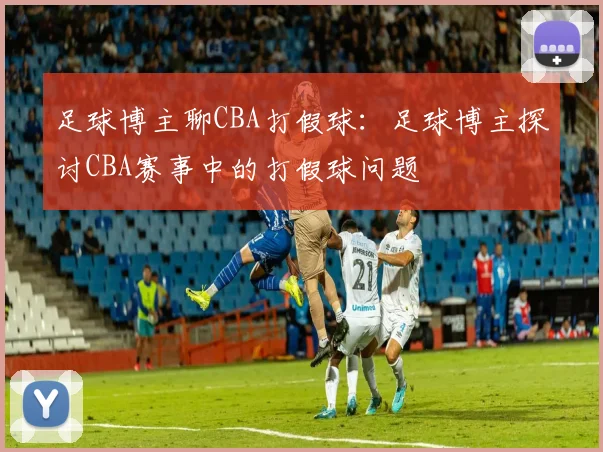 足球博主聊CBA打假球：足球博主探讨CBA赛事中的打假球问题