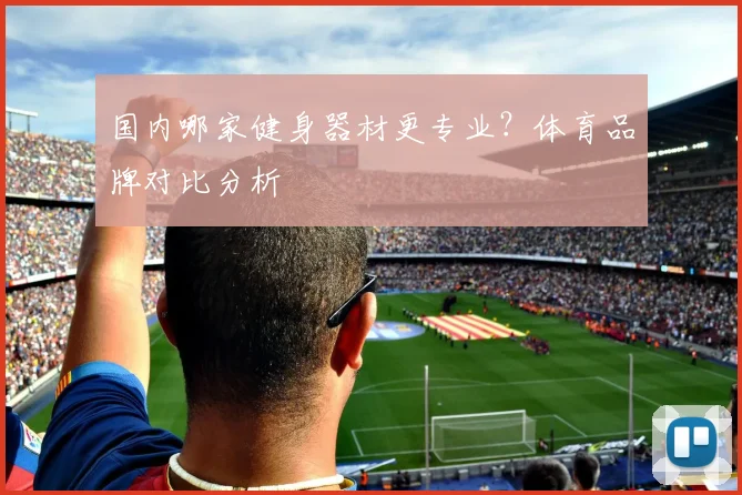 国内哪家健身器材更专业？体育品牌对比分析
