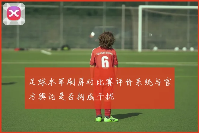 足球水军刷屏对比赛评价系统与官方舆论是否构成干扰