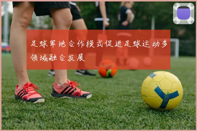足球军地合作模式促进足球运动多领域融合发展
