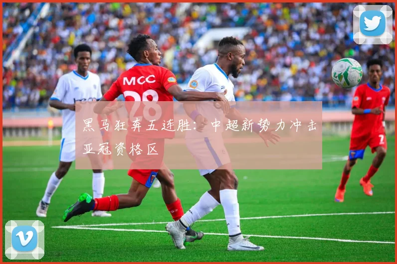 黑马狂奔五连胜：中超新势力冲击亚冠资格区